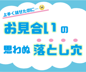 お見合いで上手く話せたはずなのに！お断りになる理由とは？
